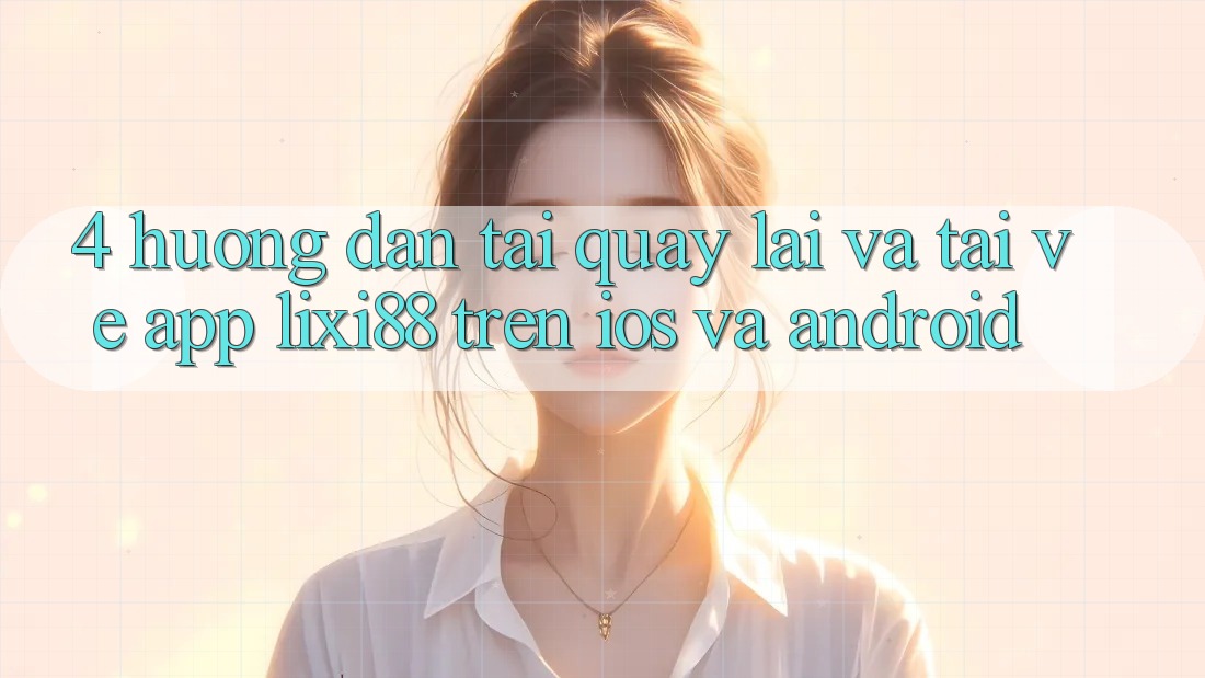 4. Hướng Dẫn Tải quay lại Và Tải về App Lixi88 Trên iOS và Android