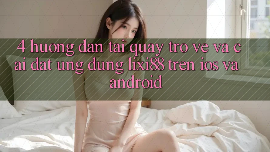 4. Hướng Dẫn Tải quay trở về Và Cài Đặt Ứng Dụng Lixi88 Trên iOS và Android