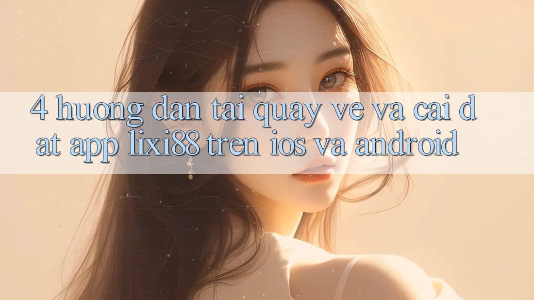 4. Hướng Dẫn Tải quay về Và Cài Đặt App Lixi88 Trên iOS và Android 4. Hướng Dẫn Tải quay về Và Cài Đặt App Lixi88 Trên iOS và Android
