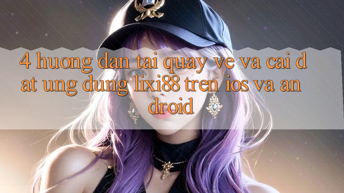 4. Hướng Dẫn Tải quay về Và Cài Đặt Ứng Dụng Lixi88 Trên iOS và Android