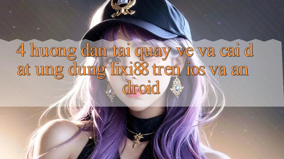 4. Hướng Dẫn Tải quay về Và Cài Đặt Ứng Dụng Lixi88 Trên iOS và Android 4. Hướng Dẫn Tải quay về Và Cài Đặt Ứng Dụng Lixi88 Trên iOS và Android