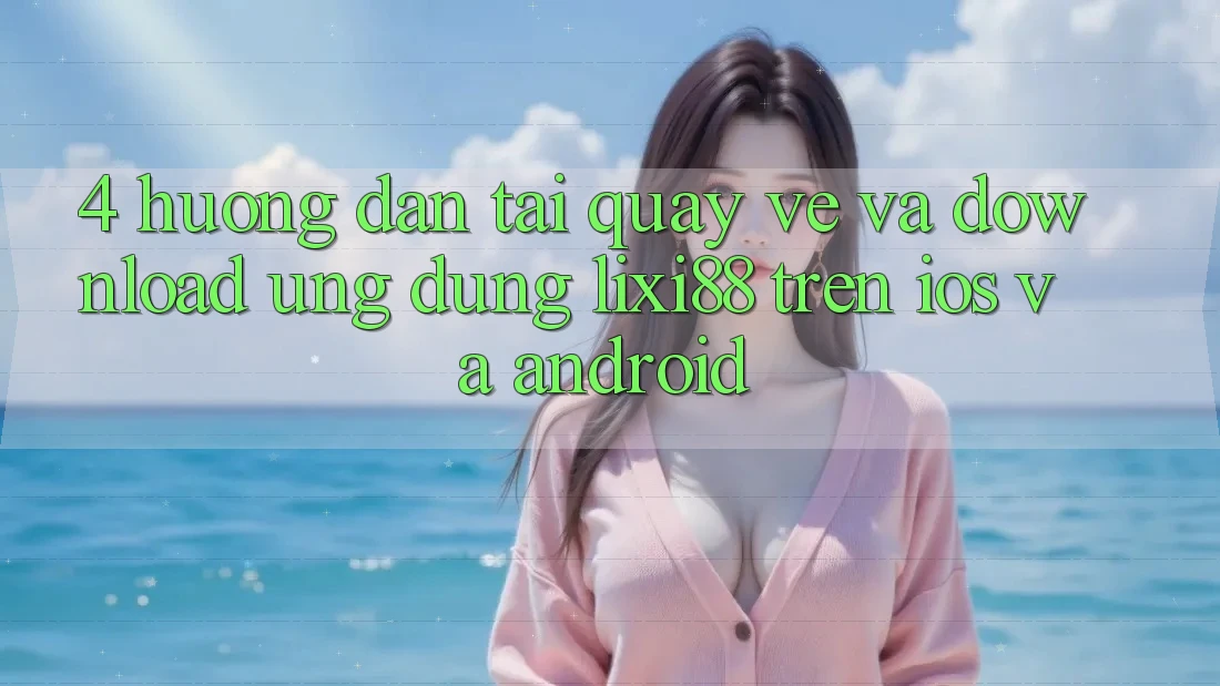 4. Hướng Dẫn Tải quay về Và Download Ứng Dụng Lixi88 Trên iOS và Android 4. Hướng Dẫn Tải quay về Và Download Ứng Dụng Lixi88 Trên iOS và Android