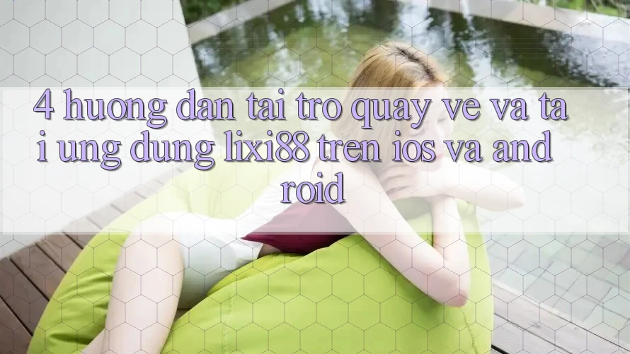 4. Hướng dẫn Tải trở quay về Và Tải Ứng Dụng Lixi88 Trên iOS và Android 4. Hướng dẫn Tải trở quay về Và Tải Ứng Dụng Lixi88 Trên iOS và Android