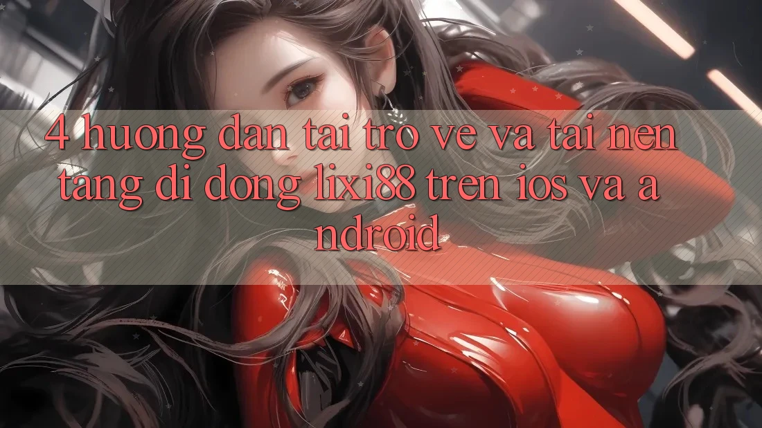 4. Hướng Dẫn Tải trở về Và Tải Nền tảng di động Lixi88 Trên iOS và Android