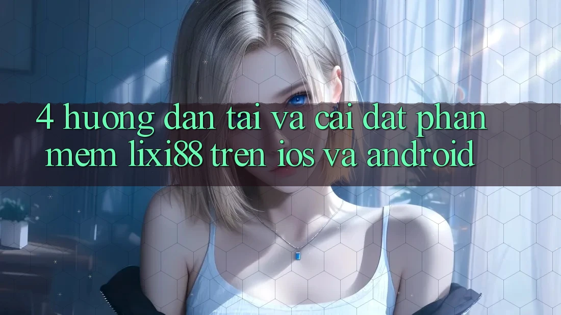 4. Hướng Dẫn Tải Và Cài Đặt Phần mềm Lixi88 Trên iOS và Android 4. Hướng Dẫn Tải Và Cài Đặt Phần mềm Lixi88 Trên iOS và Android