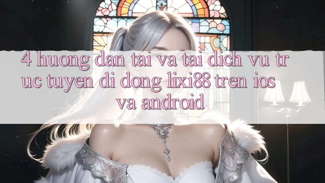 4. Hướng Dẫn Tải Và Tải Dịch vụ trực tuyến di động Lixi88 Trên iOS và Android