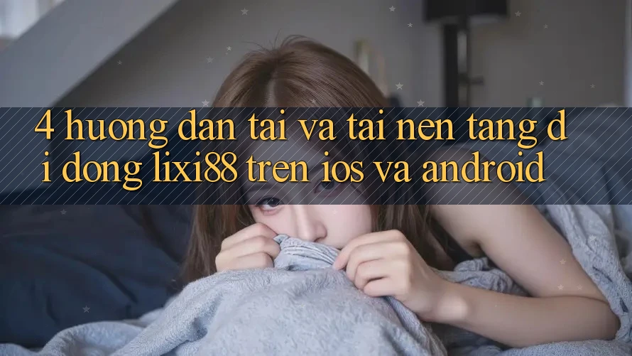 4. Hướng Dẫn Tải Và Tải Nền tảng di động Lixi88 Trên iOS và Android 4. Hướng Dẫn Tải Và Tải Nền tảng di động Lixi88 Trên iOS và Android