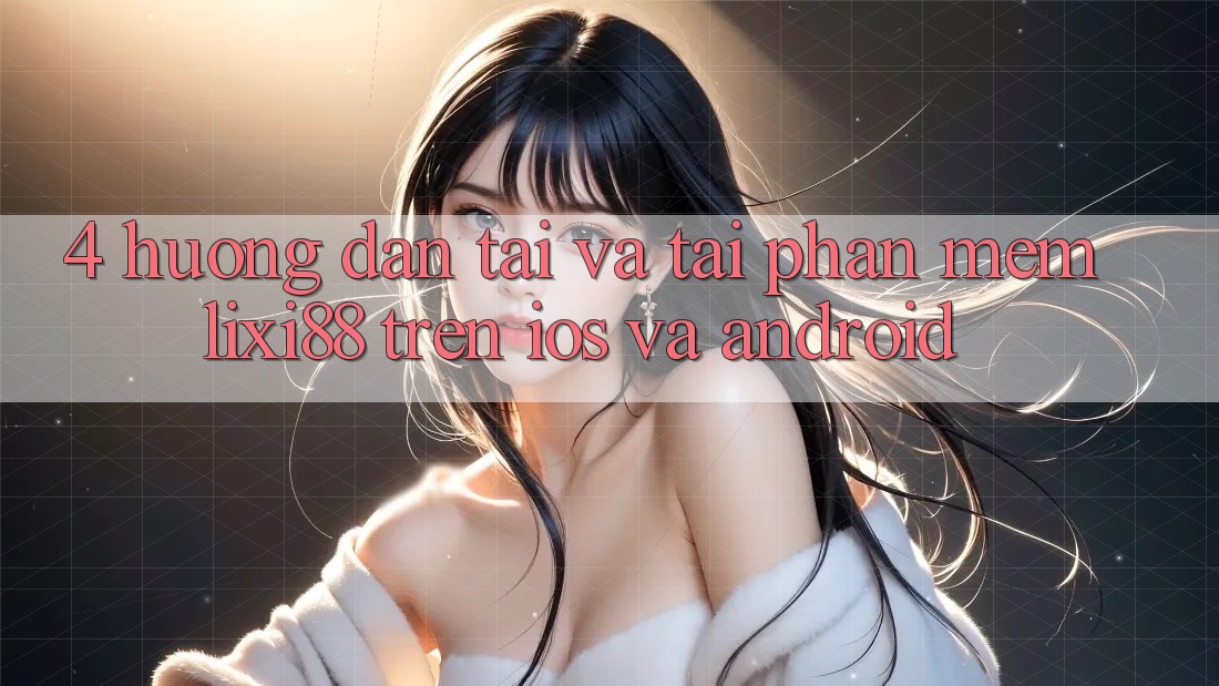 4. Hướng Dẫn Tải Và Tải Phần mềm Lixi88 Trên iOS và Android