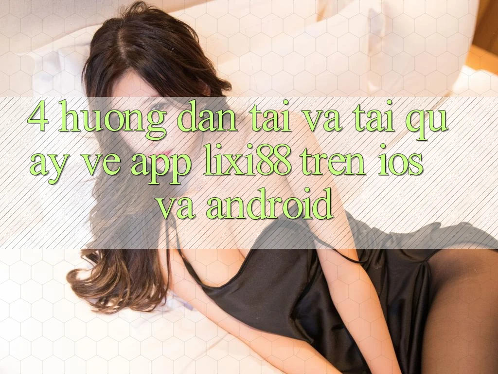 4. Hướng Dẫn Tải Và Tải quay về App Lixi88 Trên iOS và Android