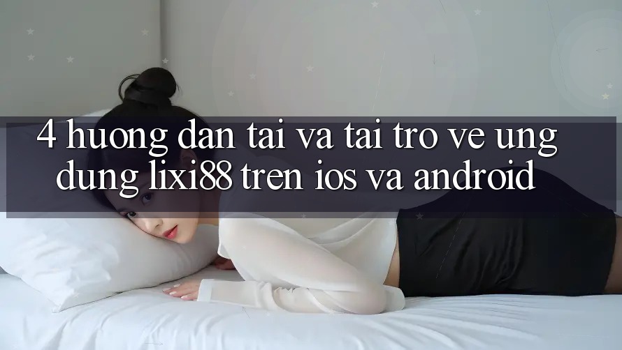 4. Hướng Dẫn Tải Và Tải trở về Ứng Dụng Lixi88 Trên iOS và Android 4. Hướng Dẫn Tải Và Tải trở về Ứng Dụng Lixi88 Trên iOS và Android