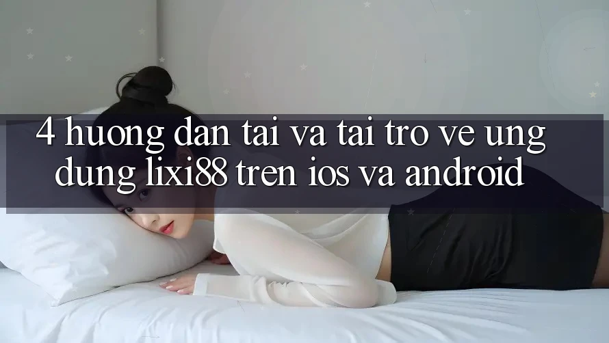 4. Hướng Dẫn Tải Và Tải trở về Ứng Dụng Lixi88 Trên iOS và Android 4. Hướng Dẫn Tải Và Tải trở về Ứng Dụng Lixi88 Trên iOS và Android