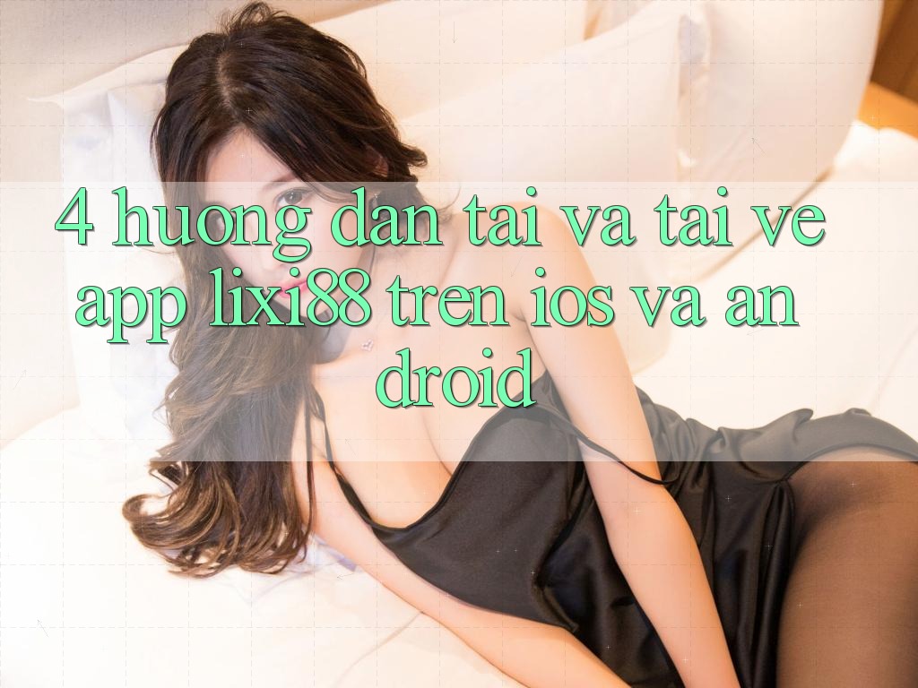 4. Hướng Dẫn Tải Và Tải về App Lixi88 Trên iOS và Android