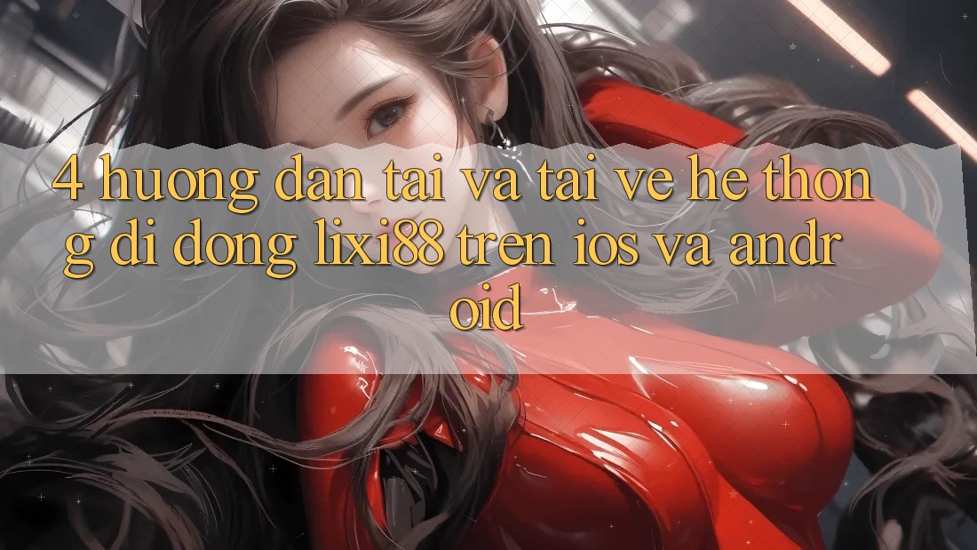 4. Hướng Dẫn Tải Và Tải về Hệ thống di động Lixi88 Trên iOS và Android 4. Hướng Dẫn Tải Và Tải về Hệ thống di động Lixi88 Trên iOS và Android