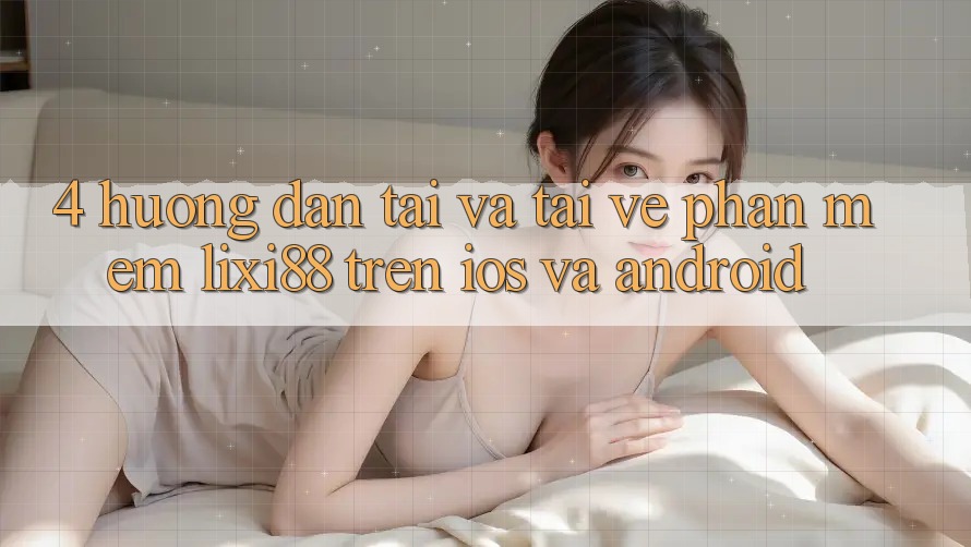 4. Hướng Dẫn Tải Và Tải về Phần mềm Lixi88 Trên iOS và Android 4. Hướng Dẫn Tải Và Tải về Phần mềm Lixi88 Trên iOS và Android