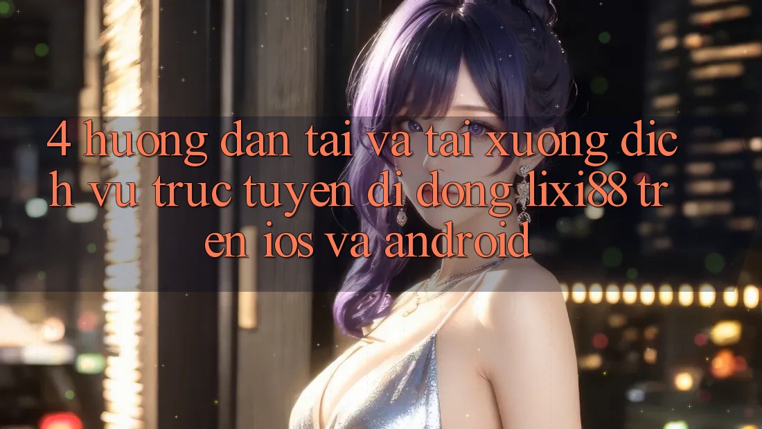 4. Hướng dẫn Tải Và Tải xuống Dịch vụ trực tuyến di động Lixi88 Trên iOS và Android 4. Hướng dẫn Tải Và Tải xuống Dịch vụ trực tuyến di động Lixi88 Trên iOS và Android