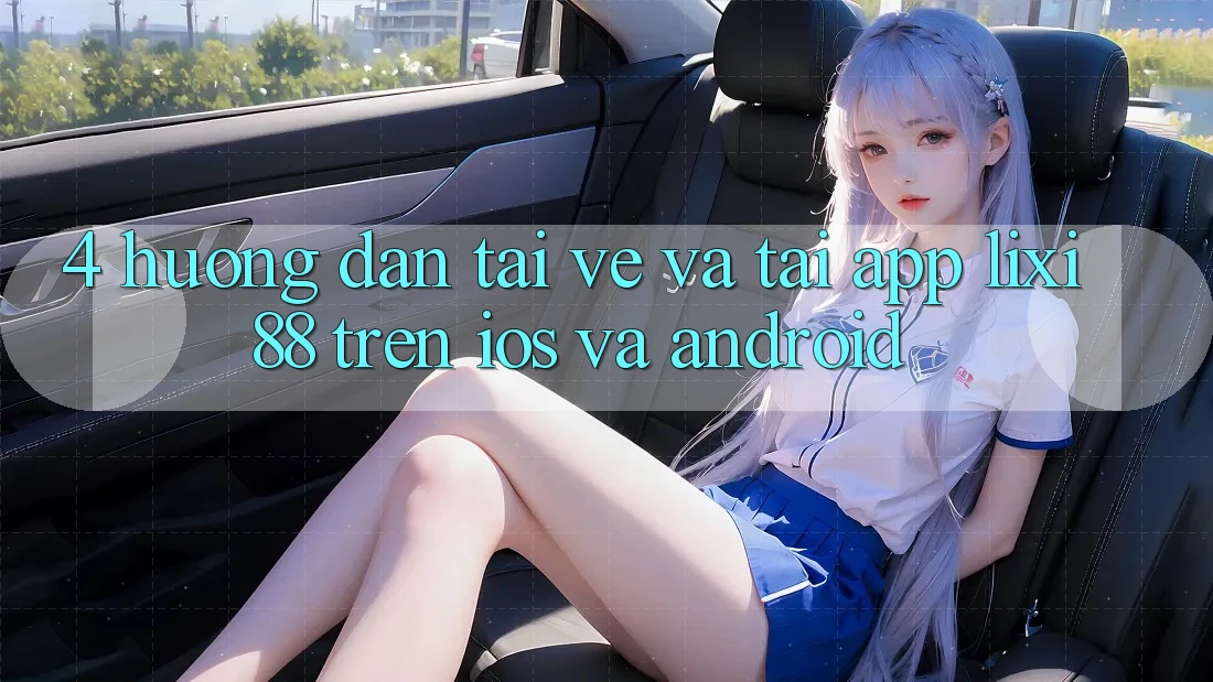 4. Hướng Dẫn Tải về Và Tải App Lixi88 Trên iOS và Android 4. Hướng Dẫn Tải về Và Tải App Lixi88 Trên iOS và Android