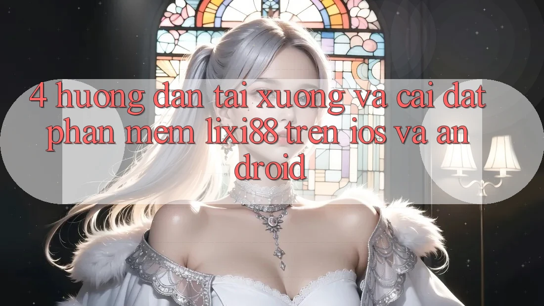 4. Hướng Dẫn Tải xuống Và Cài Đặt Phần mềm Lixi88 Trên iOS và Android 4. Hướng Dẫn Tải xuống Và Cài Đặt Phần mềm Lixi88 Trên iOS và Android