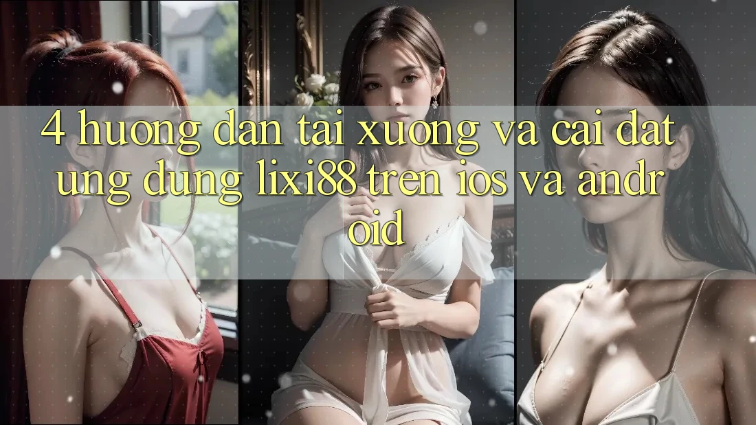 4. Hướng Dẫn Tải xuống Và Cài Đặt Ứng Dụng Lixi88 Trên iOS và Android 4. Hướng Dẫn Tải xuống Và Cài Đặt Ứng Dụng Lixi88 Trên iOS và Android