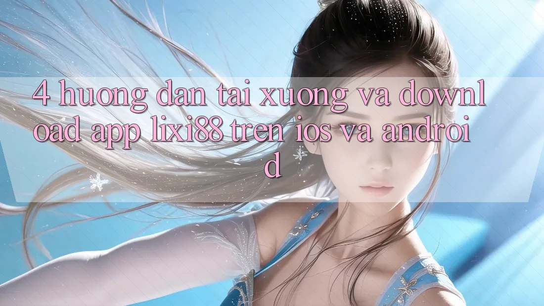 4. Hướng Dẫn Tải xuống Và Download App Lixi88 Trên iOS và Android