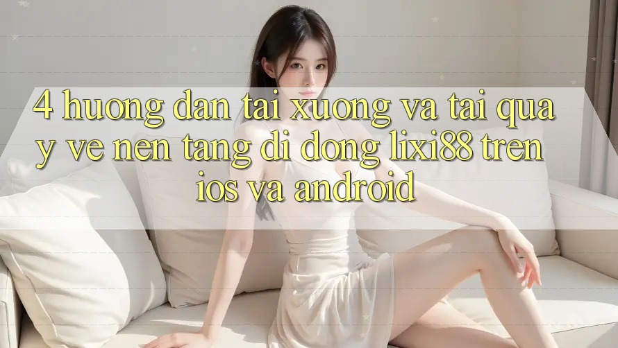 4. Hướng dẫn Tải xuống Và Tải quay về Nền tảng di động Lixi88 Trên iOS và Android