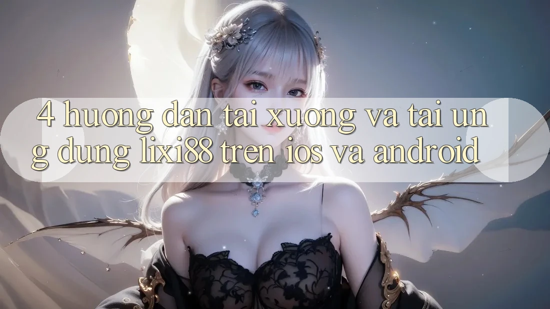 4. Hướng Dẫn Tải xuống Và Tải Ứng Dụng Lixi88 Trên iOS và Android 4. Hướng Dẫn Tải xuống Và Tải Ứng Dụng Lixi88 Trên iOS và Android
