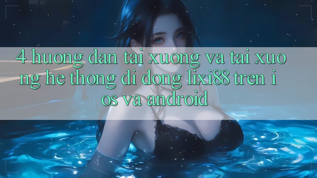 4. Hướng Dẫn Tải xuống Và Tải xuống Hệ thống di động Lixi88 Trên iOS và Android 4. Hướng Dẫn Tải xuống Và Tải xuống Hệ thống di động Lixi88 Trên iOS và Android