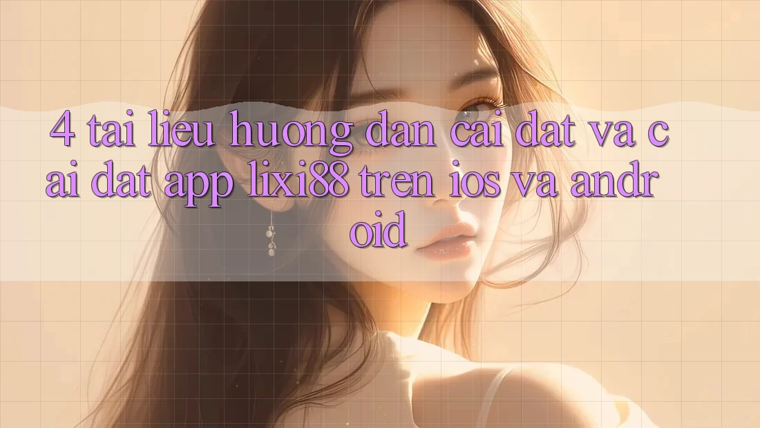 4. Tài liệu hướng dẫn Cài đặt Và Cài Đặt App Lixi88 Trên iOS và Android 4. Tài liệu hướng dẫn Cài đặt Và Cài Đặt App Lixi88 Trên iOS và Android