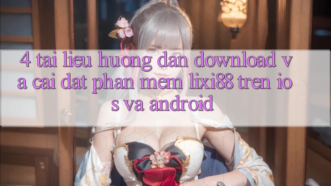 4. Tài liệu hướng dẫn Download Và Cài Đặt Phần mềm Lixi88 Trên iOS và Android