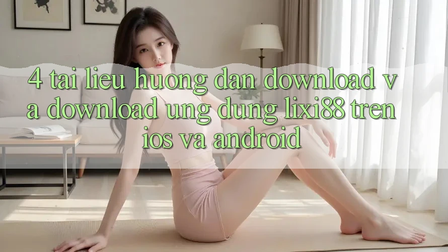 4. Tài liệu hướng dẫn Download Và Download Ứng Dụng Lixi88 Trên iOS và Android 4. Tài liệu hướng dẫn Download Và Download Ứng Dụng Lixi88 Trên iOS và Android