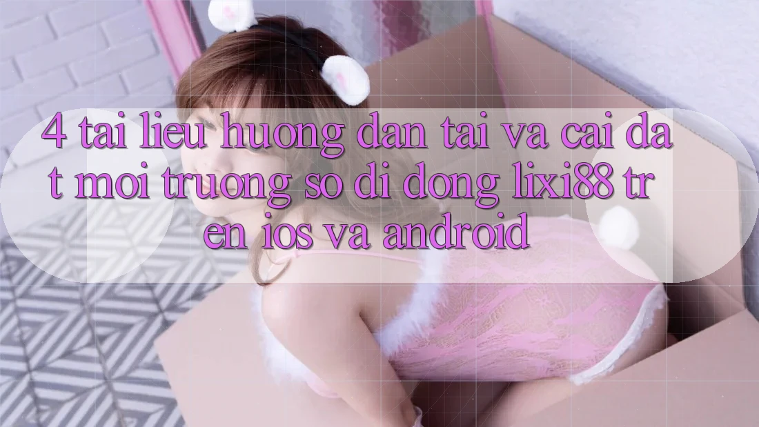 4. Tài liệu hướng dẫn Tải Và Cài Đặt Môi trường số di động Lixi88 Trên iOS và Android