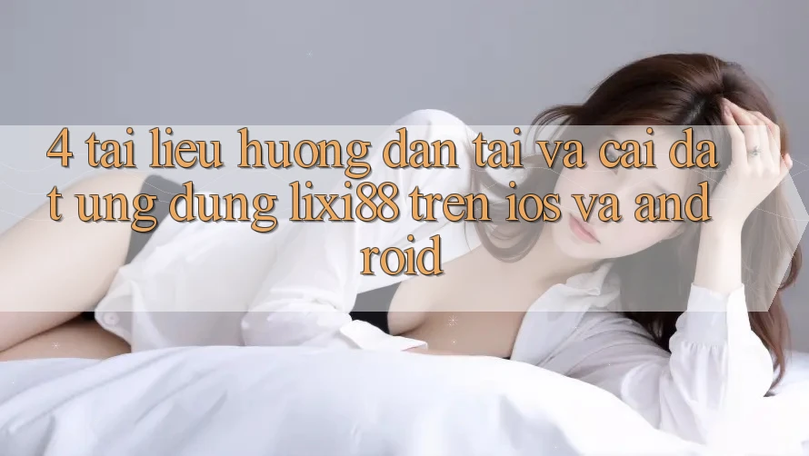 4. Tài liệu hướng dẫn Tải Và Cài Đặt Ứng Dụng Lixi88 Trên iOS và Android 4. Tài liệu hướng dẫn Tải Và Cài Đặt Ứng Dụng Lixi88 Trên iOS và Android