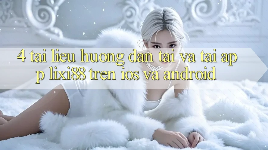 4. Tài liệu hướng dẫn Tải Và Tải App Lixi88 Trên iOS và Android
