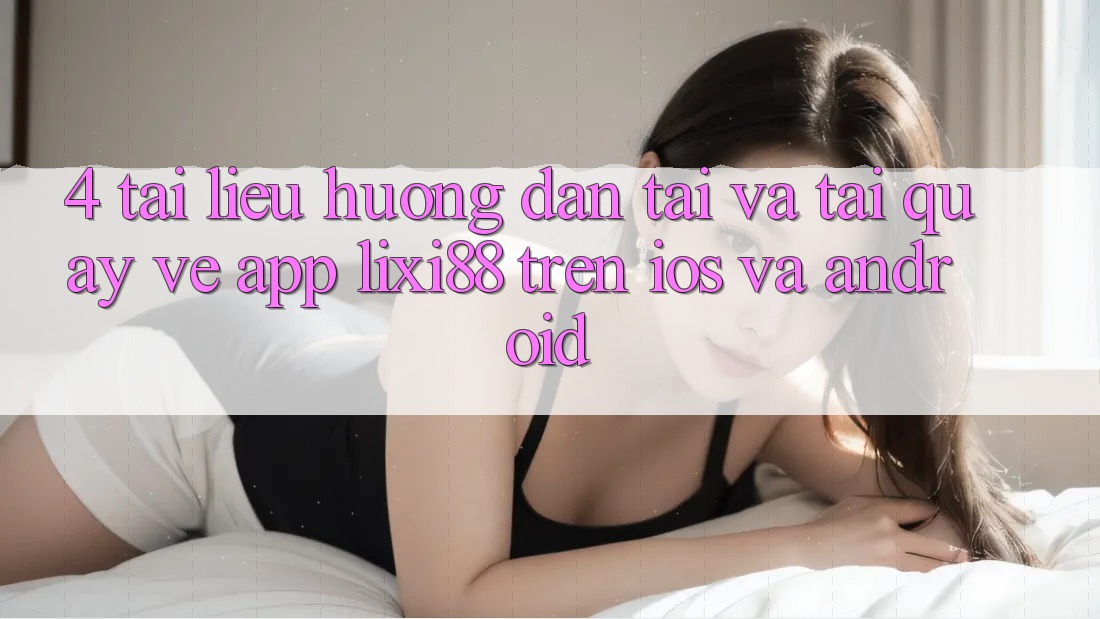 4. Tài liệu hướng dẫn Tải Và Tải quay về App Lixi88 Trên iOS và Android