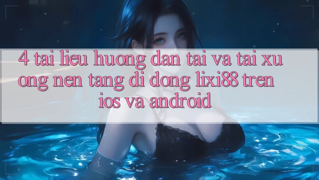 4. Tài liệu hướng dẫn Tải Và Tải xuống Nền tảng di động Lixi88 Trên iOS và Android