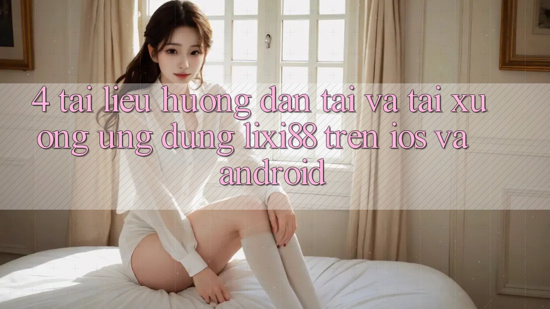 4. Tài liệu hướng dẫn Tải Và Tải xuống Ứng Dụng Lixi88 Trên iOS và Android 4. Tài liệu hướng dẫn Tải Và Tải xuống Ứng Dụng Lixi88 Trên iOS và Android