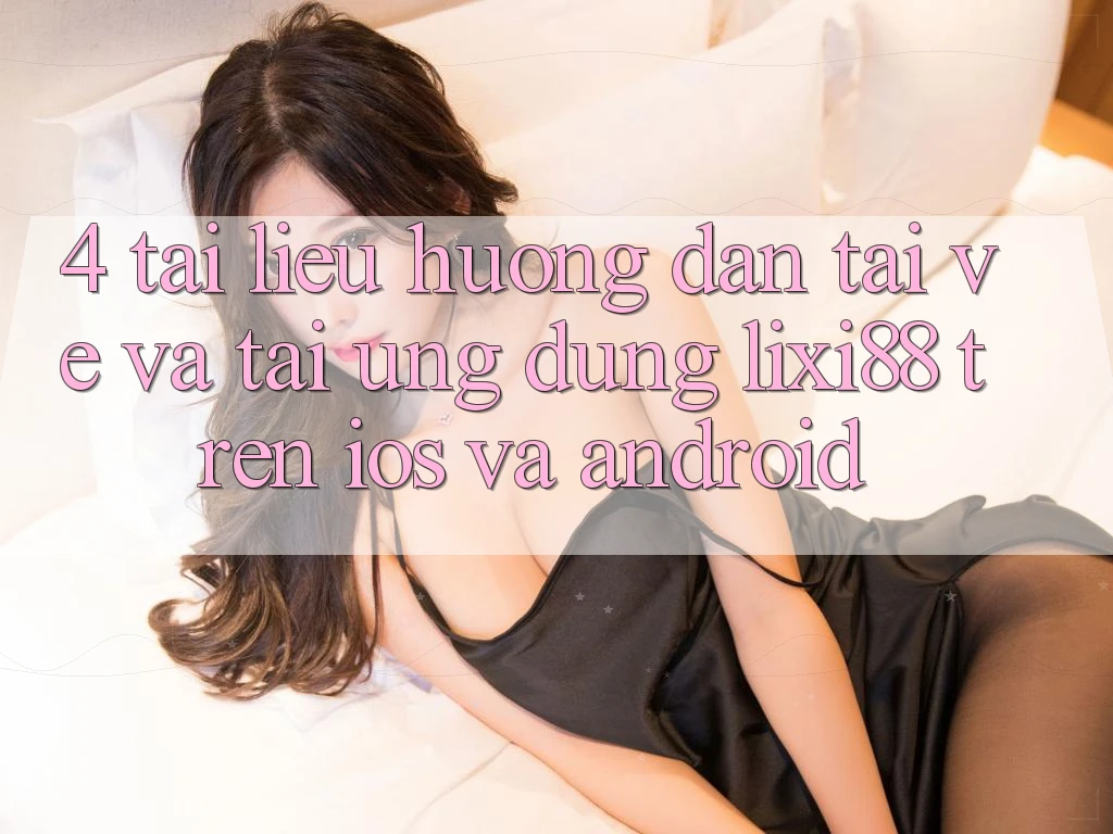 4. Tài liệu hướng dẫn Tải về Và Tải Ứng Dụng Lixi88 Trên iOS và Android 4. Tài liệu hướng dẫn Tải về Và Tải Ứng Dụng Lixi88 Trên iOS và Android