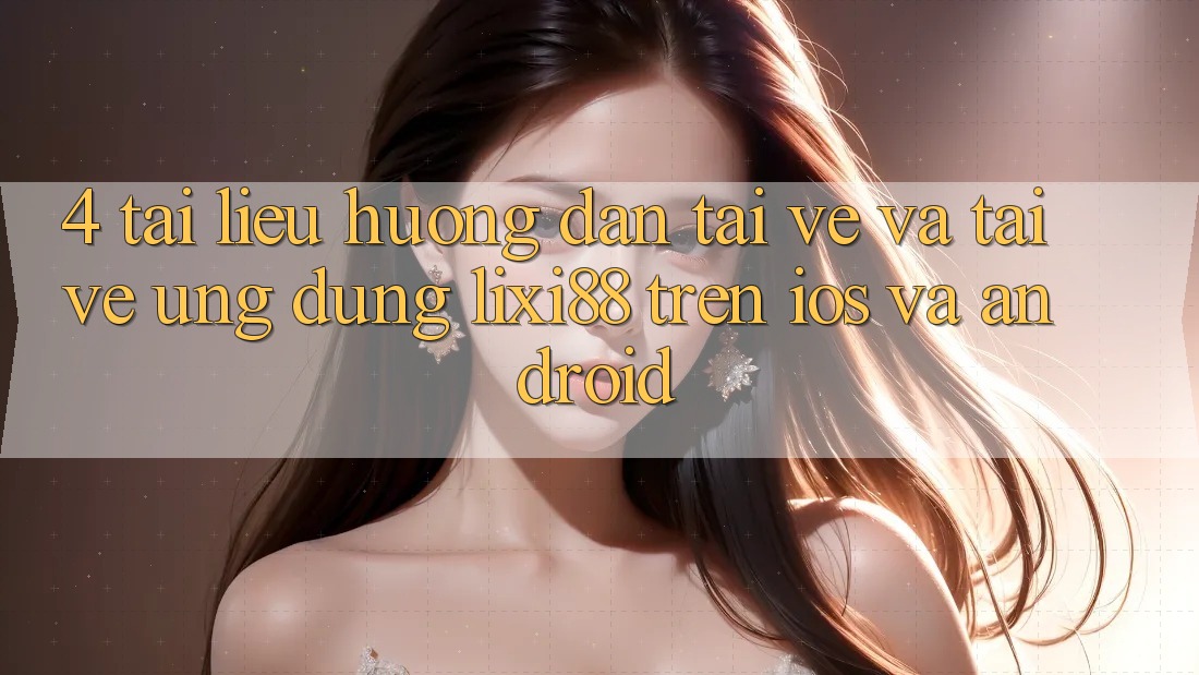 4. Tài liệu hướng dẫn Tải về Và Tải về Ứng Dụng Lixi88 Trên iOS và Android 4. Tài liệu hướng dẫn Tải về Và Tải về Ứng Dụng Lixi88 Trên iOS và Android