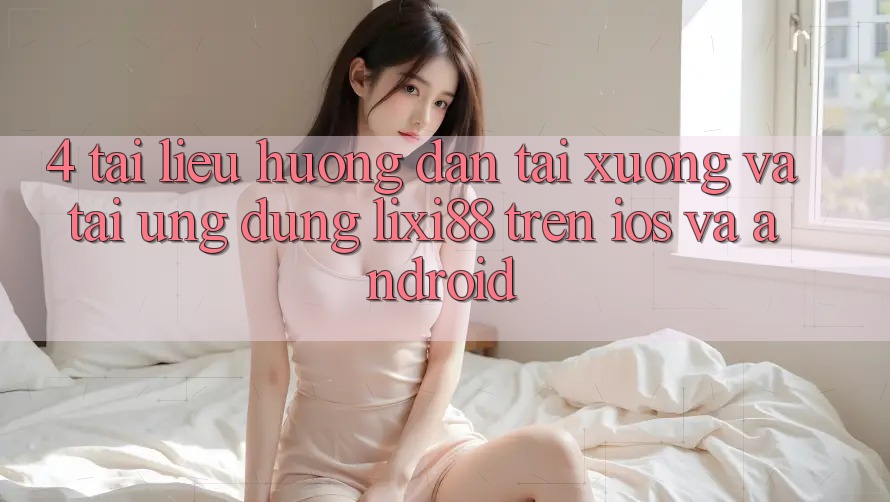 4. Tài liệu hướng dẫn Tải xuống Và Tải Ứng dụng Lixi88 Trên iOS và Android