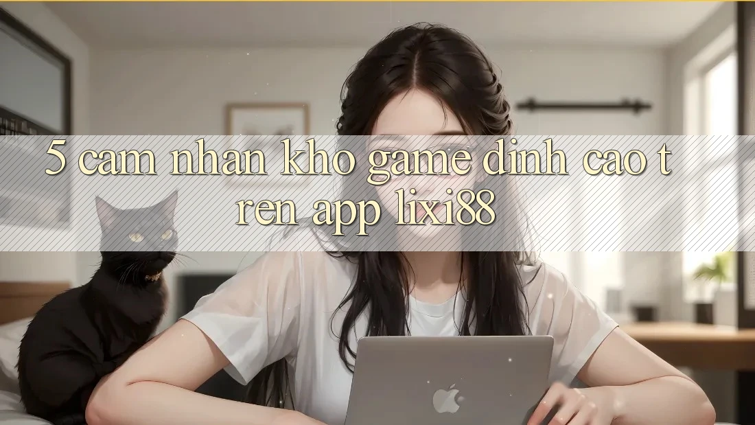 5. Cảm nhận Kho Game Đỉnh Cao Trên App Lixi88 5. Cảm nhận Kho Game Đỉnh Cao Trên App Lixi88