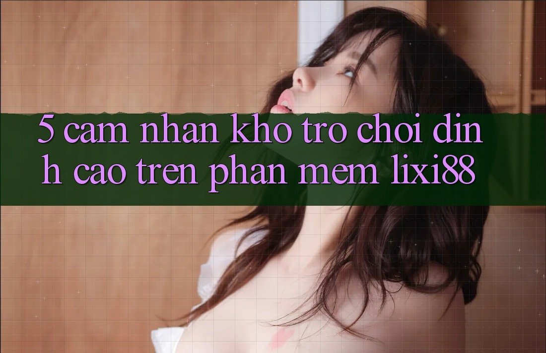 5. Cảm nhận Kho Trò chơi Đỉnh Cao Trên Phần mềm Lixi88