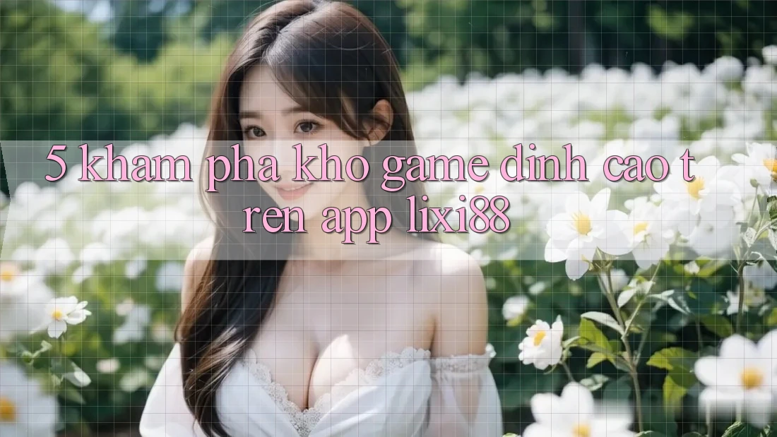 5. Khám Phá Kho Game Đỉnh Cao Trên App Lixi88 5. Khám Phá Kho Game Đỉnh Cao Trên App Lixi88