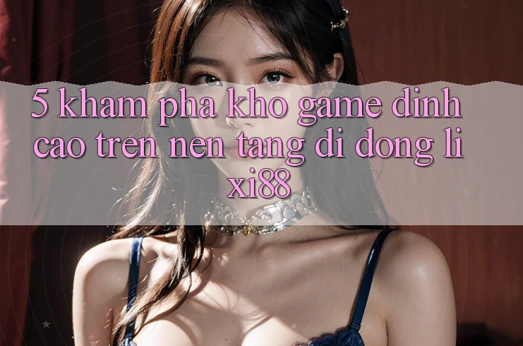 5. Khám Phá Kho Game Đỉnh Cao Trên Nền tảng di động Lixi88 5. Khám Phá Kho Game Đỉnh Cao Trên Nền tảng di động Lixi88