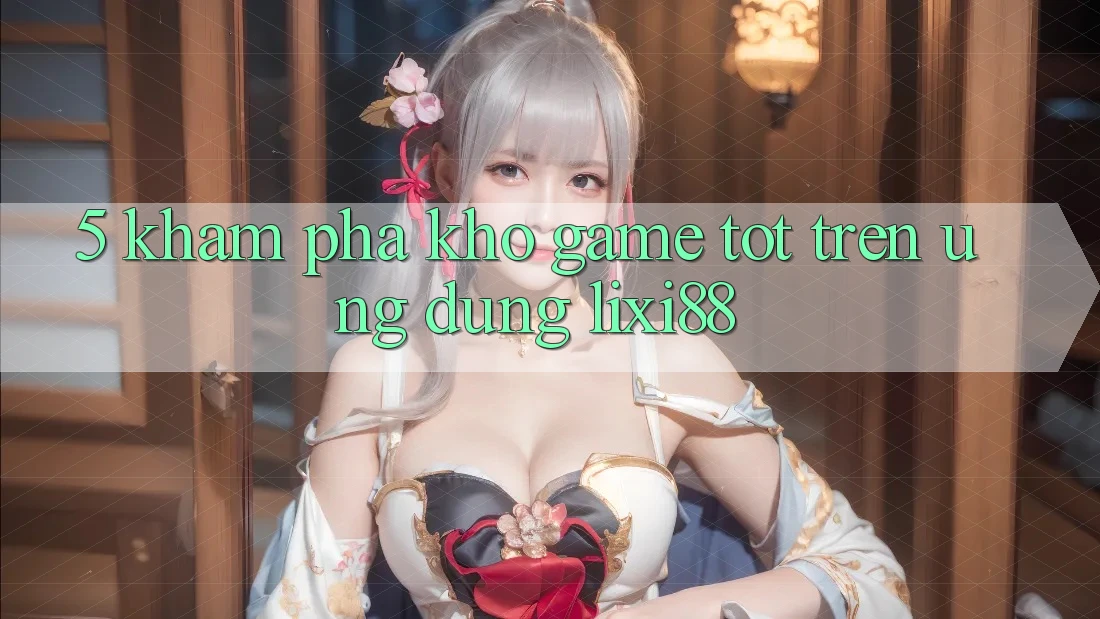 5. Khám Phá Kho Game Tốt Trên Ứng dụng Lixi88
