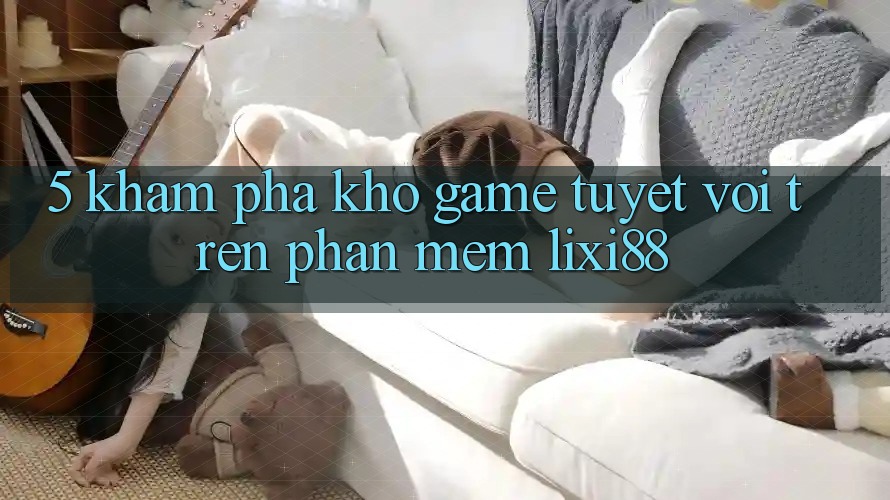 5. Khám Phá Kho Game Tuyệt vời Trên Phần mềm Lixi88