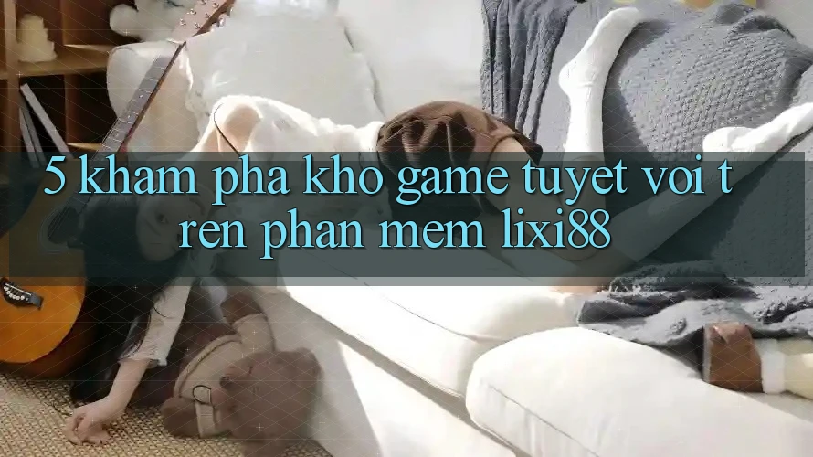 5. Khám Phá Kho Game Tuyệt vời Trên Phần mềm Lixi88 5. Khám Phá Kho Game Tuyệt vời Trên Phần mềm Lixi88