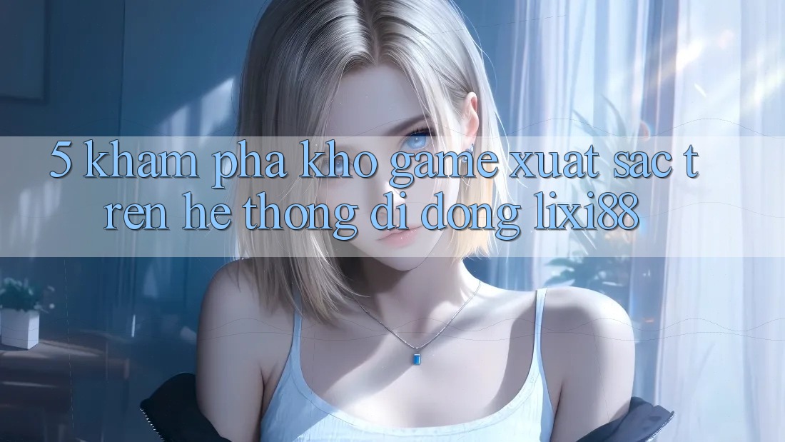 5. Khám Phá Kho Game Xuất sắc Trên Hệ thống di động Lixi88