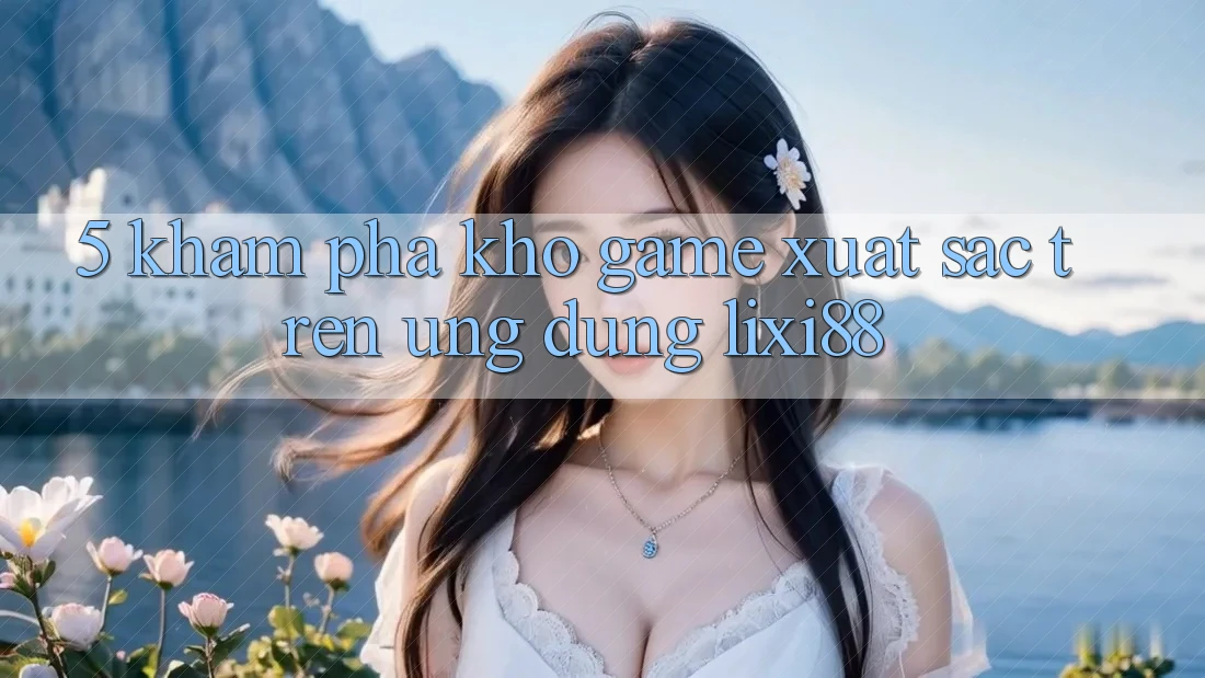 5. Khám Phá Kho Game Xuất sắc Trên Ứng dụng Lixi88