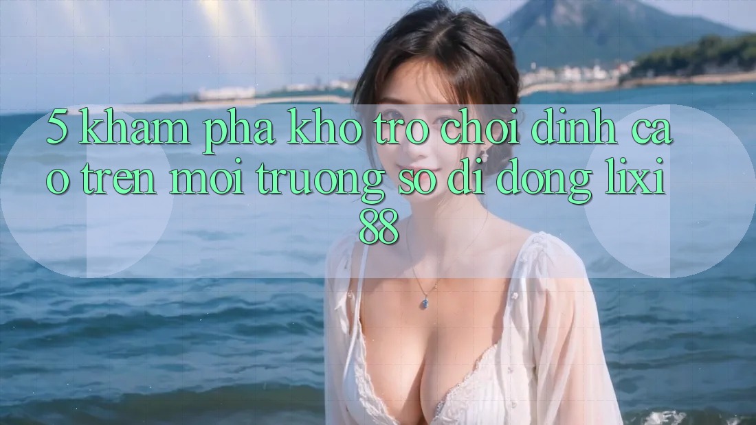 5. Khám Phá Kho Trò chơi Đỉnh Cao Trên Môi trường số di động Lixi88 5. Khám Phá Kho Trò chơi Đỉnh Cao Trên Môi trường số di động Lixi88