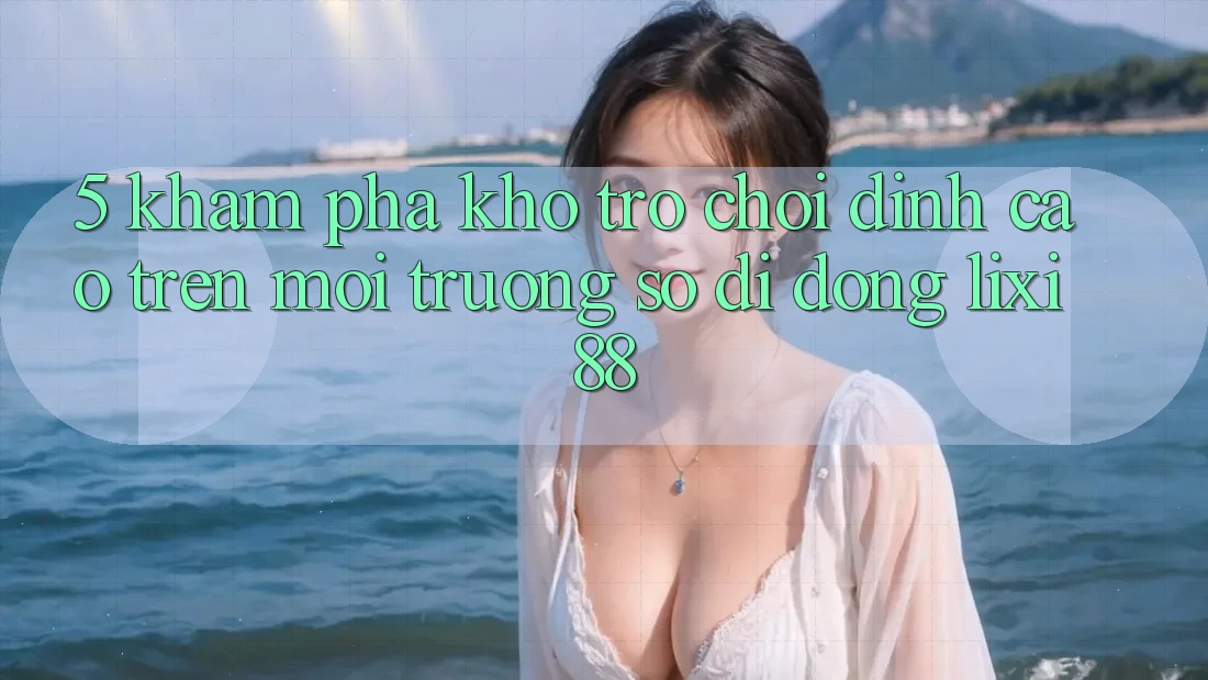 5. Khám Phá Kho Trò chơi Đỉnh Cao Trên Môi trường số di động Lixi88