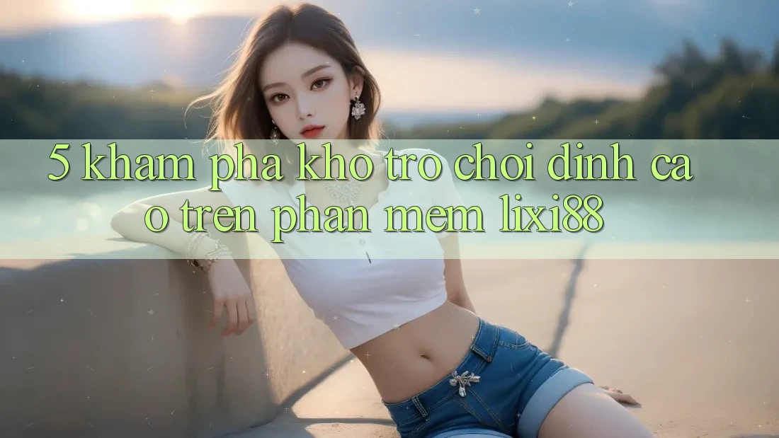 5. Khám Phá Kho Trò chơi Đỉnh Cao Trên Phần mềm Lixi88
